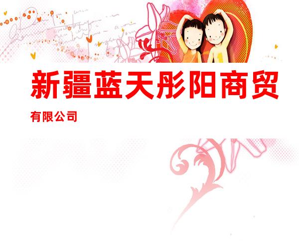新疆蓝天彤阳商贸有限公司