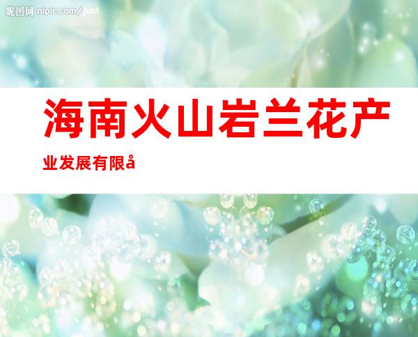 海南火山岩兰花产业发展有限公司