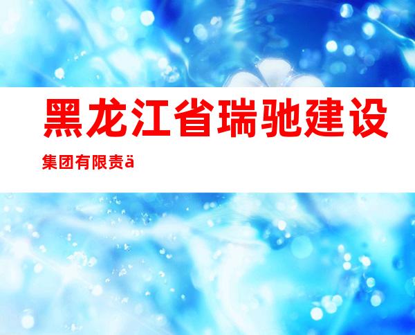 黑龙江省瑞驰建设集团有限责任公司